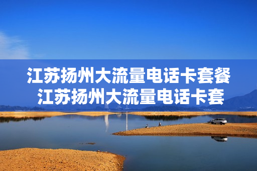 江苏扬州大流量电话卡套餐 江苏扬州大流量电话卡套餐多少钱