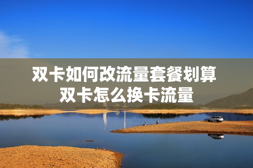 双卡如何改流量套餐划算 双卡怎么换卡流量