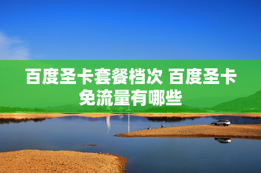 百度圣卡套餐档次 百度圣卡免流量有哪些