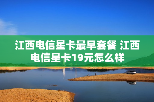 江西电信星卡最早套餐 江西电信星卡19元怎么样