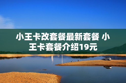 小王卡改套餐最新套餐 小王卡套餐介绍19元