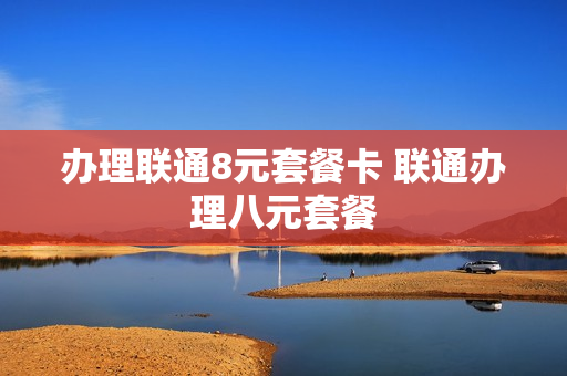办理联通8元套餐卡 联通办理八元套餐