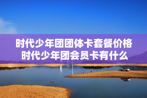时代少年团团体卡套餐价格 时代少年团会员卡有什么用