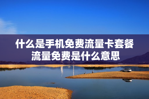 什么是手机免费流量卡套餐 流量免费是什么意思