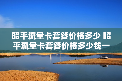 昭平流量卡套餐价格多少 昭平流量卡套餐价格多少钱一张