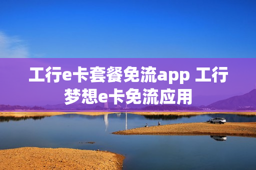 工行e卡套餐免流app 工行梦想e卡免流应用
