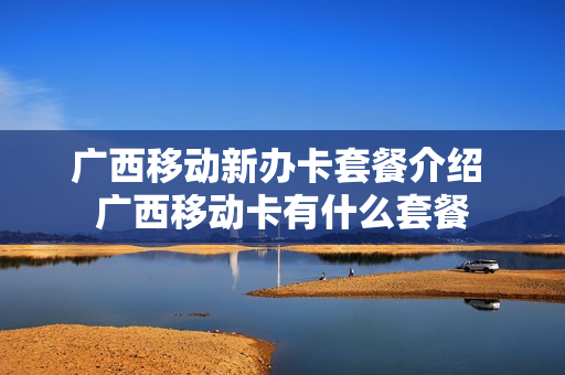 广西移动新办卡套餐介绍 广西移动卡有什么套餐