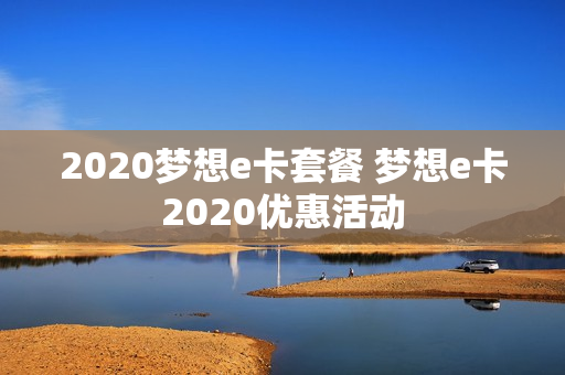 2020梦想e卡套餐 梦想e卡2020优惠活动