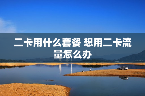 二卡用什么套餐 想用二卡流量怎么办