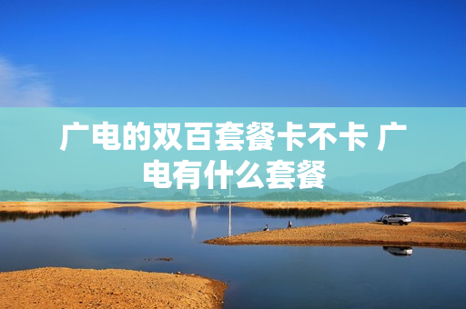 广电的双百套餐卡不卡 广电有什么套餐