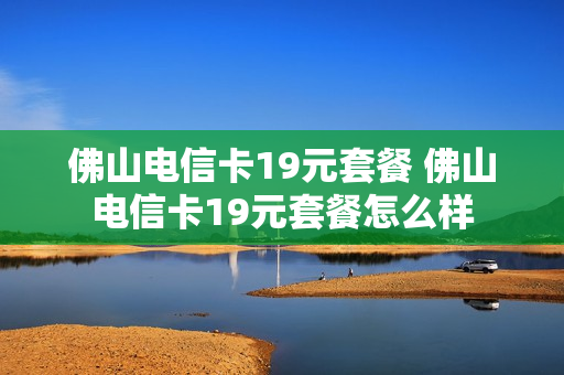 佛山电信卡19元套餐 佛山电信卡19元套餐怎么样