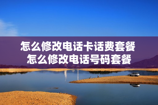 怎么修改电话卡话费套餐 怎么修改电话号码套餐