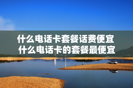 什么电话卡套餐话费便宜 什么电话卡的套餐最便宜