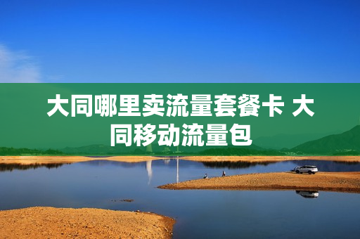 大同哪里卖流量套餐卡 大同移动流量包