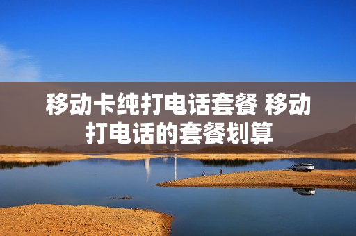 移动卡纯打电话套餐 移动打电话的套餐划算