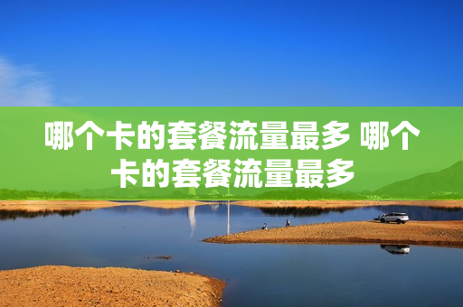 哪个卡的套餐流量最多 哪个卡的套餐流量最多