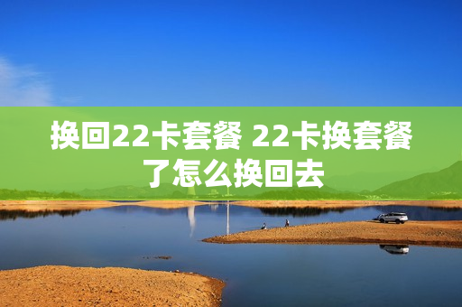 换回22卡套餐 22卡换套餐了怎么换回去