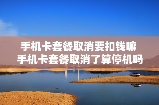 手机卡套餐取消要扣钱嘛 手机卡套餐取消了算停机吗