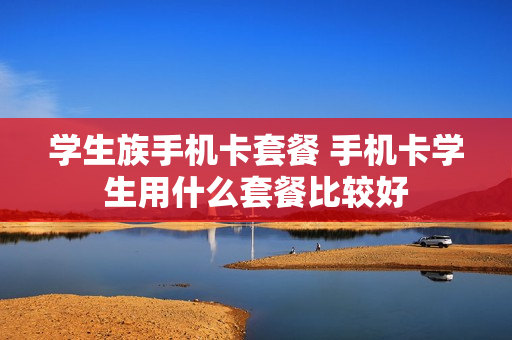 学生族手机卡套餐 手机卡学生用什么套餐比较好