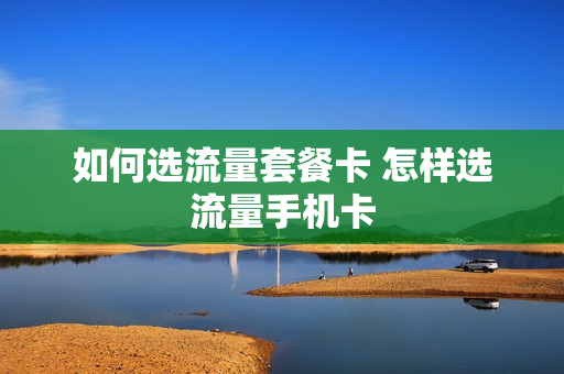 如何选流量套餐卡 怎样选流量手机卡
