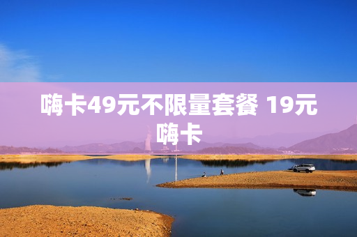 嗨卡49元不限量套餐 19元嗨卡