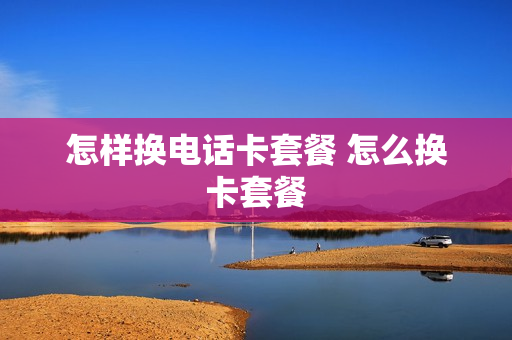 怎样换电话卡套餐 怎么换卡套餐