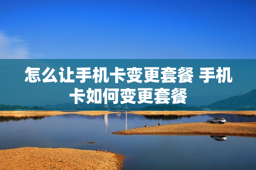怎么让手机卡变更套餐 手机卡如何变更套餐