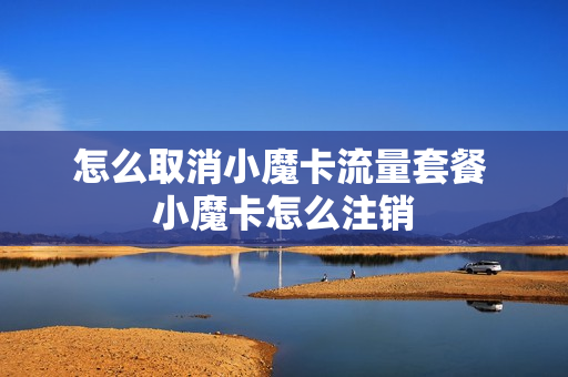 怎么取消小魔卡流量套餐 小魔卡怎么注销