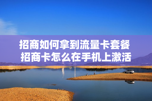 招商如何拿到流量卡套餐 招商卡怎么在手机上激活