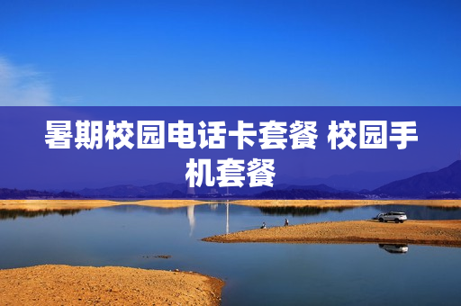 暑期校园电话卡套餐 校园手机套餐