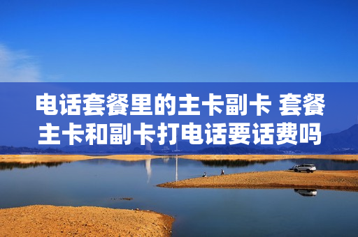 电话套餐里的主卡副卡 套餐主卡和副卡打电话要话费吗