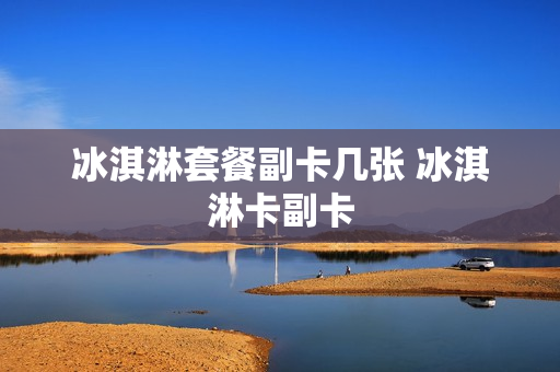 冰淇淋套餐副卡几张 冰淇淋卡副卡