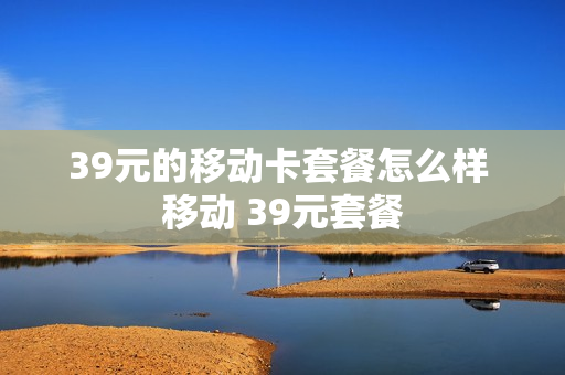 39元的移动卡套餐怎么样 移动 39元套餐