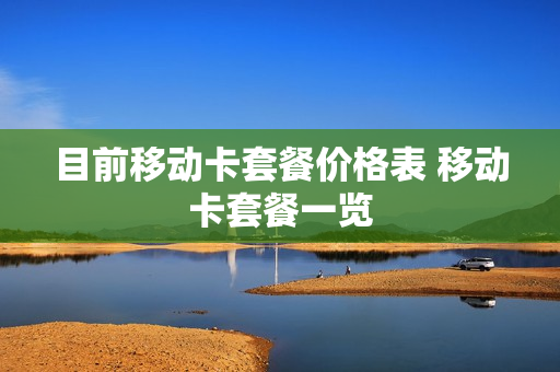 目前移动卡套餐价格表 移动卡套餐一览