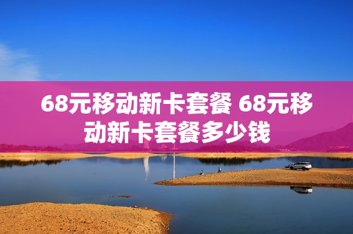 68元移动新卡套餐 68元移动新卡套餐多少钱