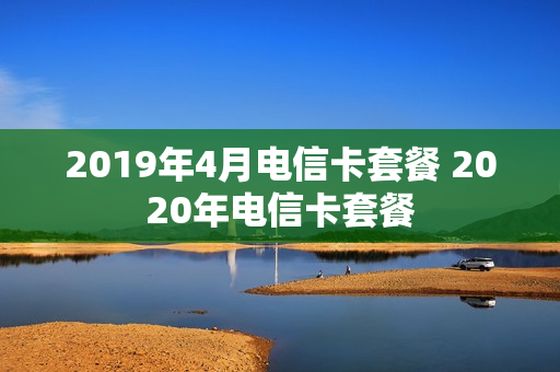 2019年4月电信卡套餐 2020年电信卡套餐