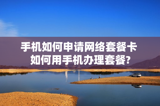 手机如何申请网络套餐卡 如何用手机办理套餐?