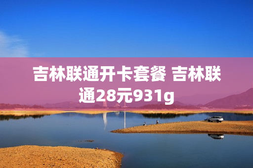 吉林联通开卡套餐 吉林联通28元931g