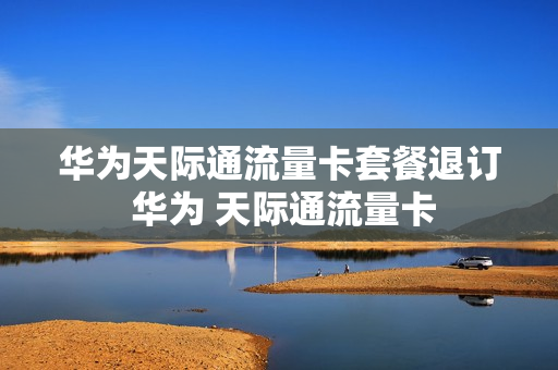 华为天际通流量卡套餐退订 华为 天际通流量卡
