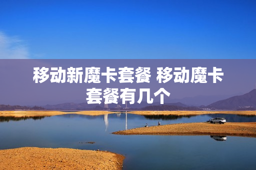 移动新魔卡套餐 移动魔卡套餐有几个