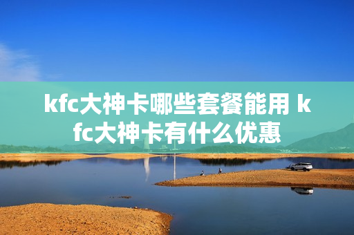 kfc大神卡哪些套餐能用 kfc大神卡有什么优惠