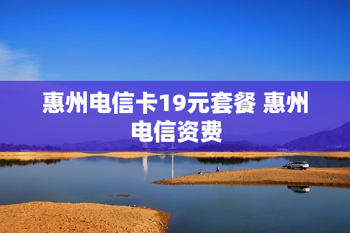 惠州电信卡19元套餐 惠州电信资费