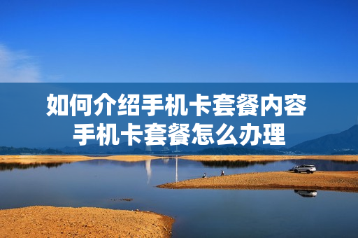 如何介绍手机卡套餐内容 手机卡套餐怎么办理