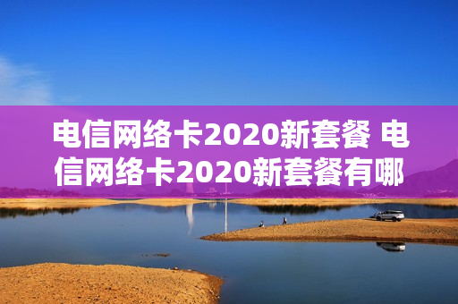 电信网络卡2020新套餐 电信网络卡2020新套餐有哪些