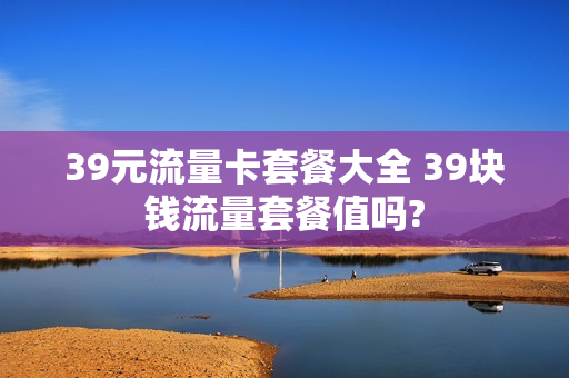 39元流量卡套餐大全 39块钱流量套餐值吗?