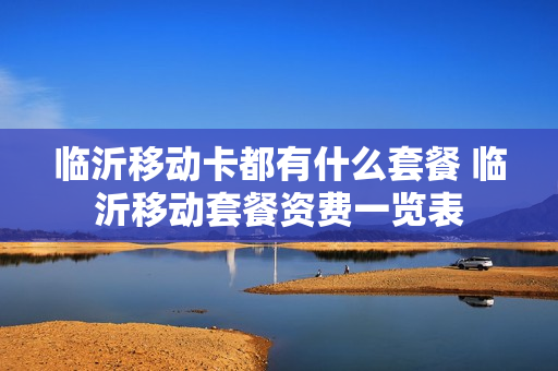 临沂移动卡都有什么套餐 临沂移动套餐资费一览表