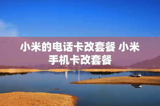 小米的电话卡改套餐 小米手机卡改套餐