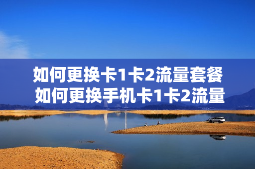 如何更换卡1卡2流量套餐 如何更换手机卡1卡2流量