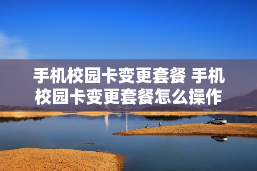 手机校园卡变更套餐 手机校园卡变更套餐怎么操作