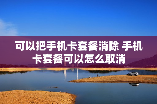 可以把手机卡套餐消除 手机卡套餐可以怎么取消
